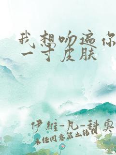 我想吻遍你的每一寸皮肤