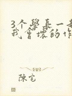 3个学长一起上我会坏的作文