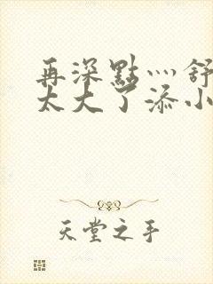 再深点灬舒服灬太大了添小书