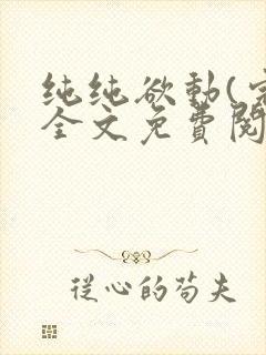 纯纯欲动(完整全文免费阅读)