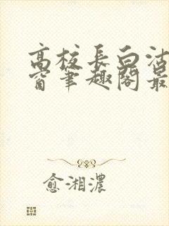 高校长白沽无弹窗笔趣阁最新章节