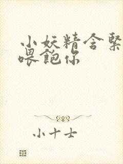 小妖精含紧一点喂饱你