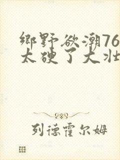 乡野欲潮76章太硬了大壮下载