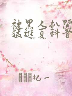 被黑人扒开双腿猛进夏科骨科