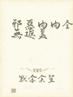 邪恶肉肉全彩色无遮盖