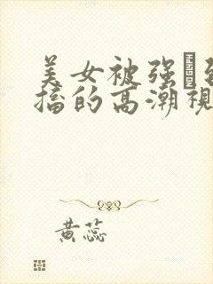 美女被强奷到抽搐的高潮视频喷奶水小说