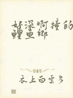 好深啊撞的好吗鲤鱼乡