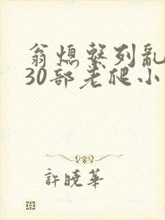 翁熄系列乱短篇30部老爬小说