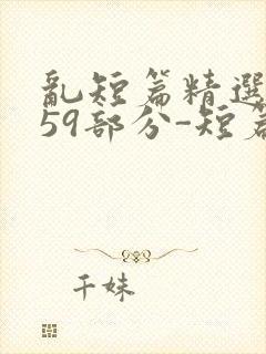 乱短篇精选-第59部分-短篇