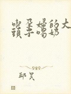 吃孕妇的大黑奶头子喝奶