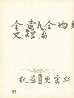 全黄h全肉细节文短篇