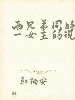 两兄弟同时拥有一女主的现言