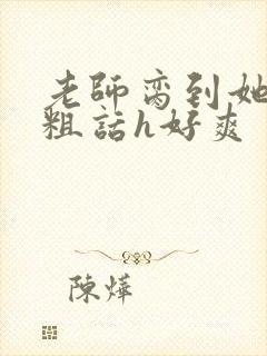 老师脔到她哭h粗话h好爽