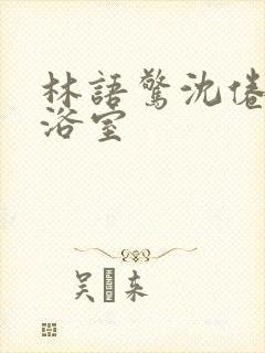 林语惊沈倦肉车浴室