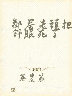 邻居老头把我弄舒服死了