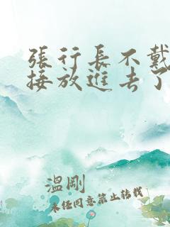 张行长不戴套直接放进去了