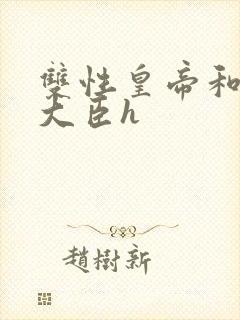 双性皇帝和双根大臣h