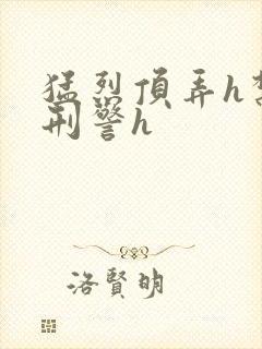 猛烈顶弄h禁欲刑警h