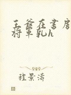 王爷在书房含女将军乳h