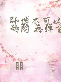 师傅不可以 笔趣阁 无弹窗