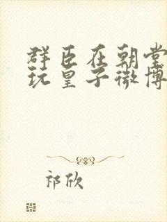 群臣在朝堂上却玩皇子微博