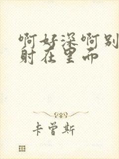 啊好深啊别拔就射在里面