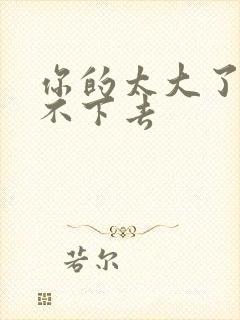 你的太大了我吃不下去