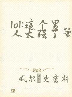 lol:这个男人太强了笔趣阁