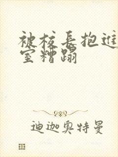 被校长抱进办公室糟蹋