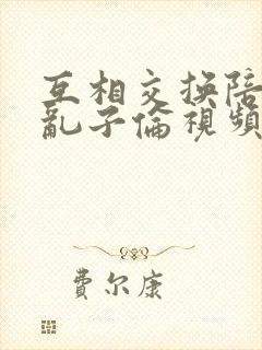 互相交换陪读妇乱子伦视频