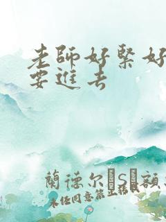 老师好紧好滑我要进去