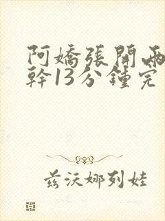 阿娇张开两腿实干13分钟完整版