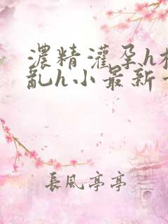 浓精灌孕h校园乱h小最新章节