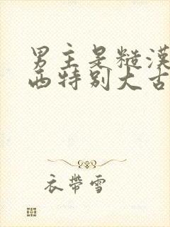 男主是糙汉那东西特别大古言