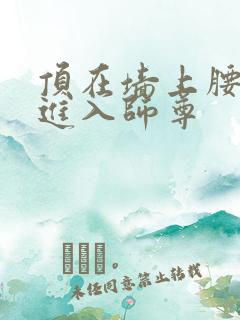 顶在墙上腰一沉进入师尊