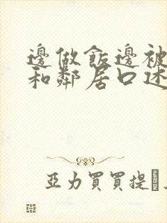 边做饭边被躁我和邻居口述男男