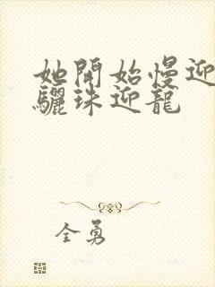 她开始慢迎迎合骊珠迎龙