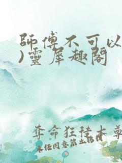 师傅不可以(限)灵犀趣阁