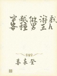 穿越做游戏要和各种男主h