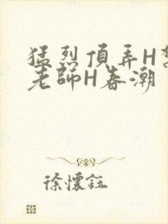 猛烈顶弄H禁欲老师H春潮