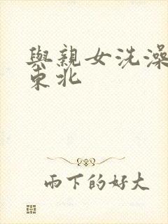 与亲女洗澡伦了东北