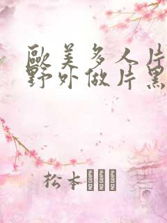 欧美多人片高潮野外做片黑人