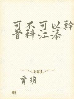 可不可以干湿你骨科江添