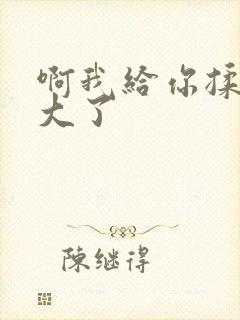 啊我给你揉揉就大了