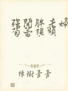 强开胖老妇后门菊蕾视频