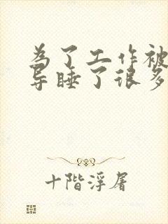 为了工作被几领导睡了很多次