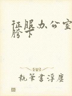 征服办公室杨丽胯下