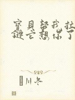 宝贝帮我拉开拉链它想你了