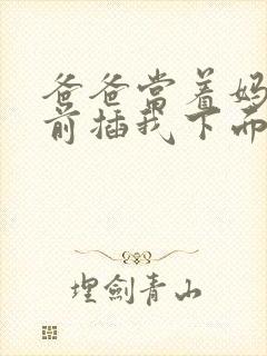 爸爸当着妈妈面前插我下面