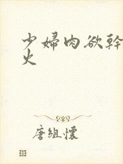 少妇肉欲干柴烈火